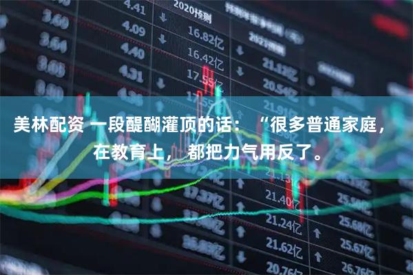 美林配资 一段醍醐灌顶的话： “很多普通家庭， 在教育上， 都把力气用反了。
