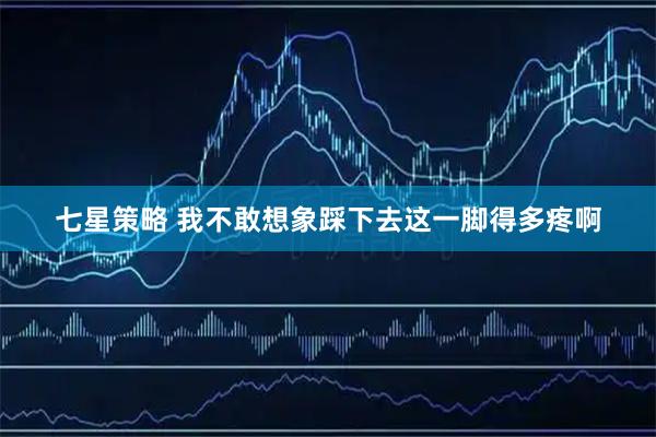七星策略 我不敢想象踩下去这一脚得多疼啊