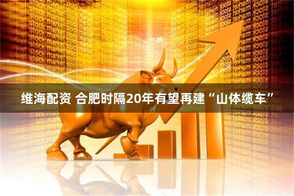 维海配资 合肥时隔20年有望再建“山体缆车”